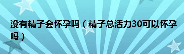 沒有精子會懷孕嗎（精子總活力30可以懷孕嗎）