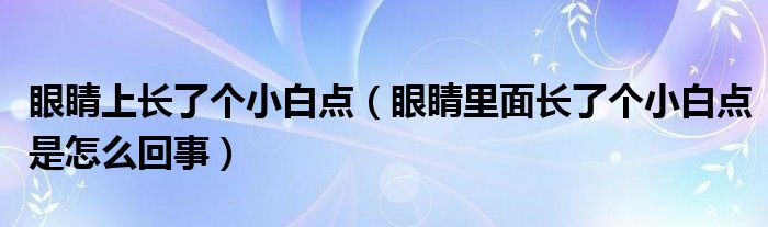 眼睛上長了個小白點(diǎn)（眼睛里面長了個小白點(diǎn)是怎么回事）