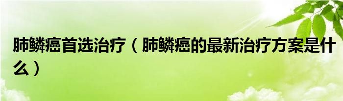 肺鱗癌首選治療（肺鱗癌的最新治療方案是什么）