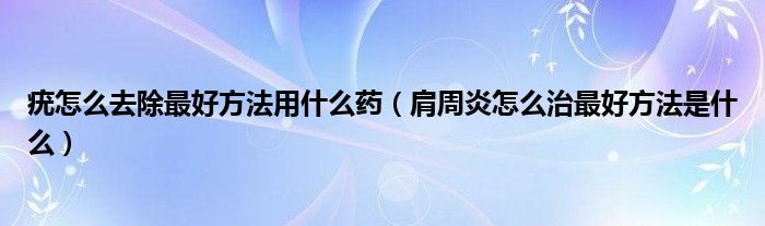 疣怎么去除最好方法用什么藥（肩周炎怎么治最好方法是什么）