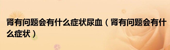 腎有問(wèn)題會(huì)有什么癥狀尿血（腎有問(wèn)題會(huì)有什么癥狀）