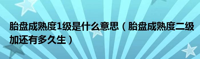 胎盤成熟度1級是什么意思（胎盤成熟度二級加還有多久生）