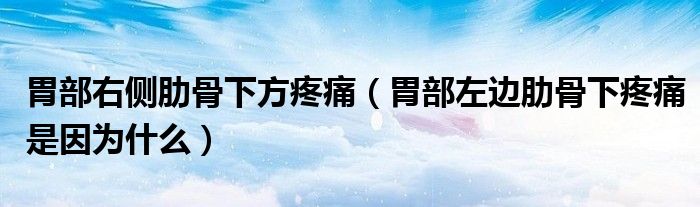 胃部右側肋骨下方疼痛（胃部左邊肋骨下疼痛是因為什么）