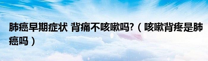 肺癌早期癥狀 背痛不咳嗽嗎?（咳嗽背疼是肺癌嗎）