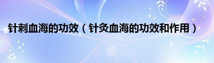 針刺血海的功效（針灸血海的功效和作用）