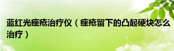 藍(lán)紅光痤瘡治療儀（痤瘡留下的凸起硬塊怎么治療）