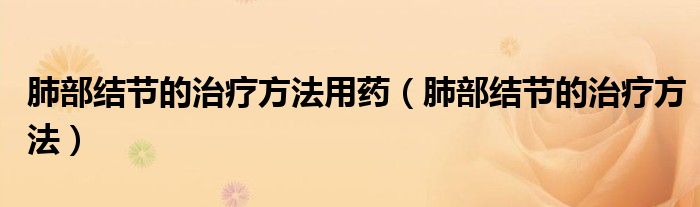 肺部結(jié)節(jié)的治療方法用藥（肺部結(jié)節(jié)的治療方法）