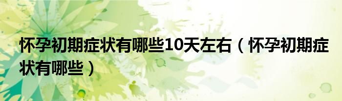 懷孕初期癥狀有哪些10天左右（懷孕初期癥狀有哪些）