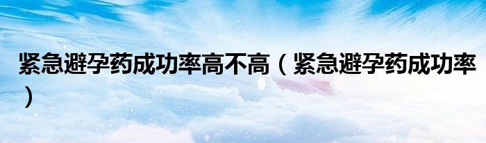 緊急避孕藥成功率高不高（緊急避孕藥成功率）