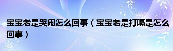 寶寶老是哭鬧怎么回事（寶寶老是打嗝是怎么回事）