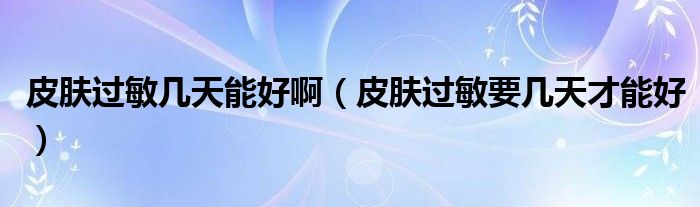 皮膚過(guò)敏幾天能好?。ㄆつw過(guò)敏要幾天才能好）