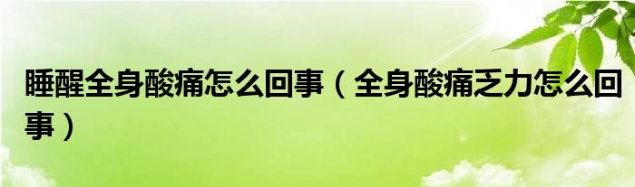 睡醒全身酸痛怎么回事（全身酸痛乏力怎么回事）