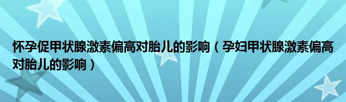 懷孕促甲狀腺激素偏高對胎兒的影響（孕婦甲狀腺激素偏高對胎兒的影響）