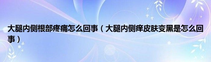 大腿內(nèi)側(cè)根部疼痛怎么回事（大腿內(nèi)側(cè)癢皮膚變黑是怎么回事）