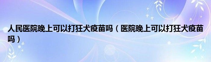 人民醫(yī)院晚上可以打狂犬疫苗嗎（醫(yī)院晚上可以打狂犬疫苗嗎）