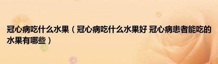 冠心病吃什么水果（冠心病吃什么水果好 冠心病患者能吃的水果有哪些）