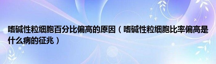 嗜堿性粒細胞百分比偏高的原因（嗜堿性粒細胞比率偏高是什么病的征兆）