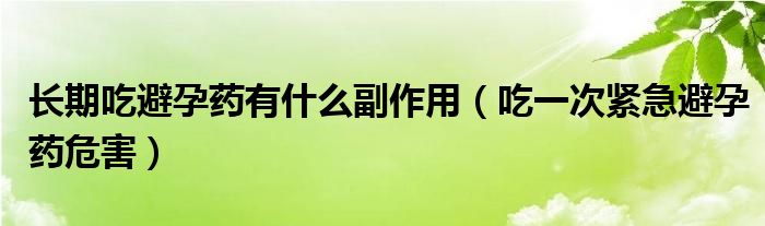 長期吃避孕藥有什么副作用（吃一次緊急避孕藥危害）