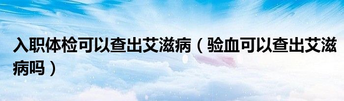 入職體檢可以查出艾滋?。炑梢圆槌霭滩幔? /></span>
		<span id=