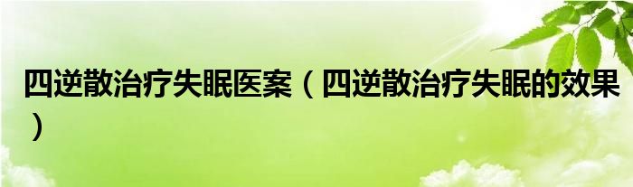 四逆散治療失眠醫(yī)案（四逆散治療失眠的效果）