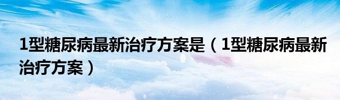 1型糖尿病最新治療方案是（1型糖尿病最新治療方案）