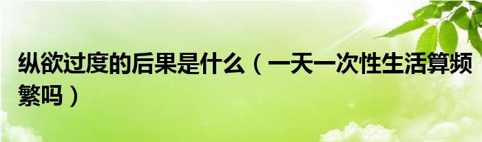 縱欲過(guò)度的后果是什么（一天一次性生活算頻繁嗎）