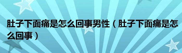 肚子下面痛是怎么回事男性（肚子下面痛是怎么回事）