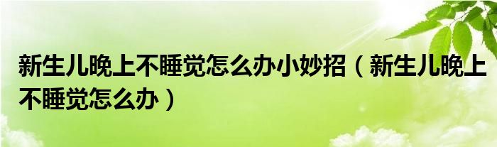 新生兒晚上不睡覺怎么辦小妙招（新生兒晚上不睡覺怎么辦）