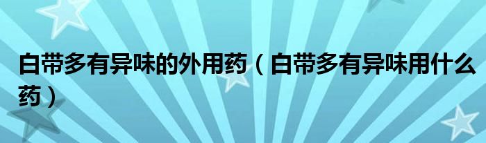 白帶多有異味的外用藥（白帶多有異味用什么藥）