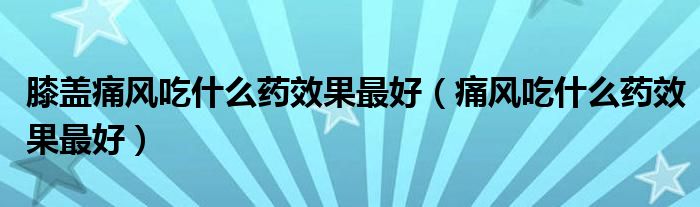 膝蓋痛風(fēng)吃什么藥效果最好（痛風(fēng)吃什么藥效果最好）