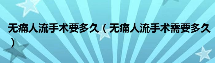 無痛人流手術要多久（無痛人流手術需要多久）