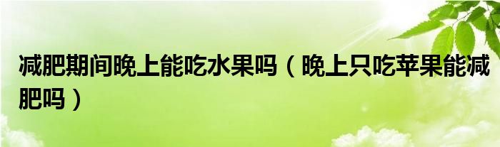 減肥期間晚上能吃水果嗎（晚上只吃蘋(píng)果能減肥嗎）