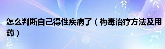 怎么判斷自己得性疾病了（梅毒治療方法及用藥）