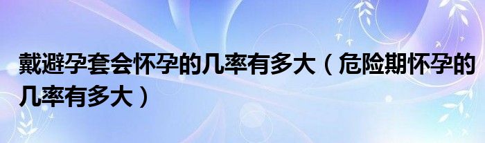 戴避孕套會(huì)懷孕的幾率有多大（危險(xiǎn)期懷孕的幾率有多大）