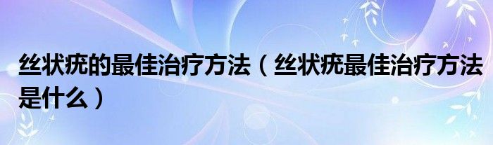 絲狀疣的最佳治療方法（絲狀疣最佳治療方法是什么）