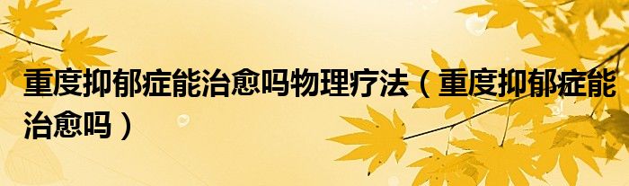 重度抑郁癥能治愈嗎物理療法（重度抑郁癥能治愈嗎）