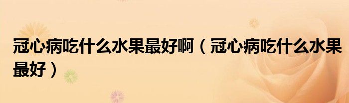 冠心病吃什么水果最好?。ü谛牟〕允裁此詈茫? /></span>
		<span id=