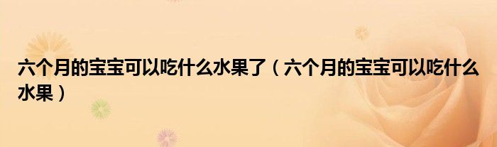 六個(gè)月的寶寶可以吃什么水果了（六個(gè)月的寶寶可以吃什么水果）