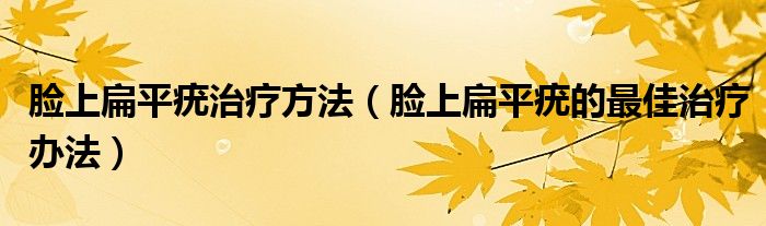 臉上扁平疣治療方法（臉上扁平疣的最佳治療辦法）