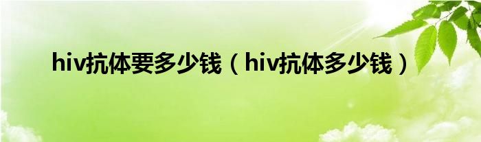 hiv抗體要多少錢（hiv抗體多少錢）