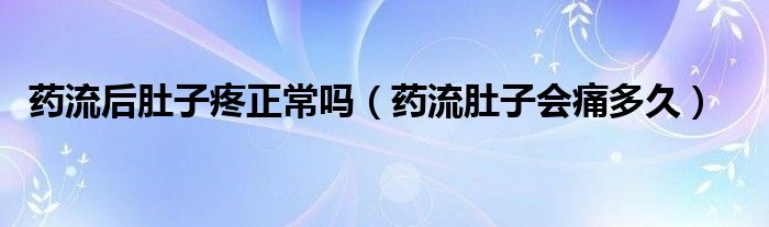 藥流后肚子疼正常嗎（藥流肚子會痛多久）