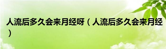 人流后多久會來月經(jīng)呀（人流后多久會來月經(jīng)）