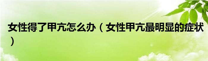 女性得了甲亢怎么辦（女性甲亢最明顯的癥狀）