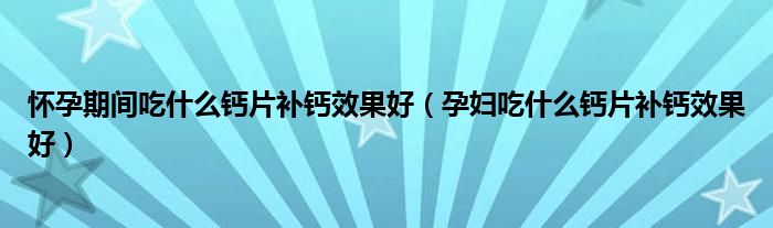 懷孕期間吃什么鈣片補(bǔ)鈣效果好（孕婦吃什么鈣片補(bǔ)鈣效果好）