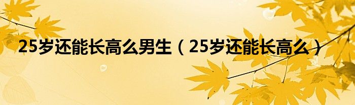 25歲還能長(zhǎng)高么男生（25歲還能長(zhǎng)高么）