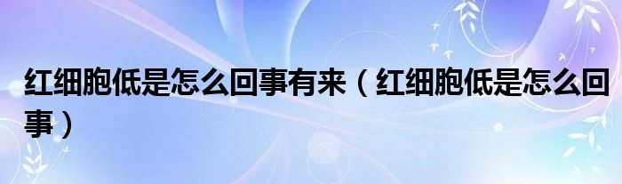 紅細(xì)胞低是怎么回事有來（紅細(xì)胞低是怎么回事）