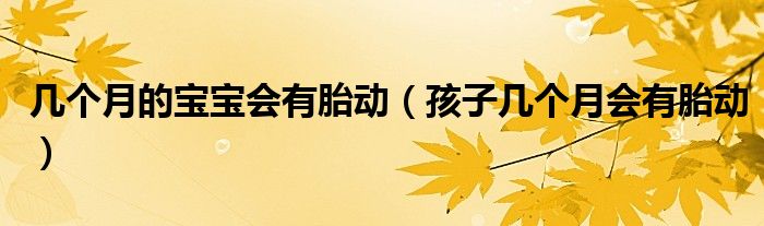 幾個(gè)月的寶寶會(huì)有胎動(dòng)（孩子幾個(gè)月會(huì)有胎動(dòng)）