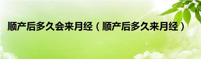 順產(chǎn)后多久會(huì)來月經(jīng)（順產(chǎn)后多久來月經(jīng)）