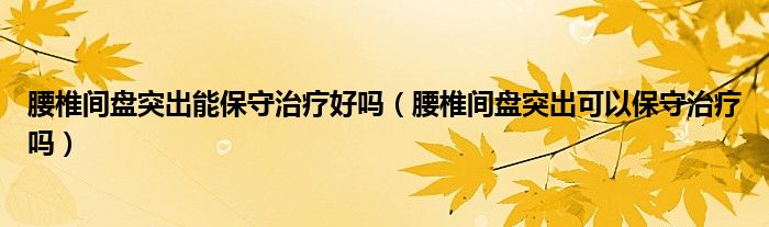 腰椎間盤突出能保守治療好嗎（腰椎間盤突出可以保守治療嗎）