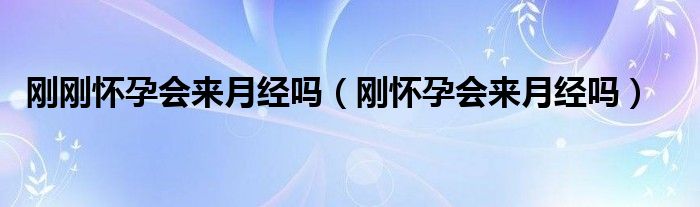 剛剛懷孕會(huì)來月經(jīng)嗎（剛懷孕會(huì)來月經(jīng)嗎）